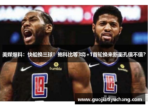 美媒爆料：快船换三球！鲍科比等3将+1首轮换来新面孔值不值？